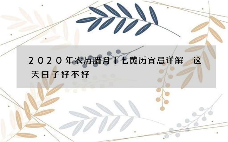 2020年农历腊月十七黄历宜忌详解 这天日子好不好